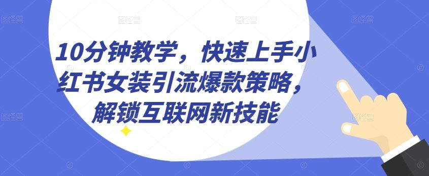 10分钟教学，快速上手小红书女装引流爆款策略，解锁互联网新技能【揭秘】-创博项目库