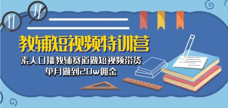 教辅短视频特训营： 素人口播教辅赛道做短视频带货，单月做到20w佣金-创博项目库