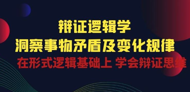 辩证 逻辑学 | 洞察 事物矛盾及变化规律 在形式逻辑基础上 学会辩证思维-创博项目库