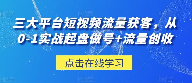 三大平台短视频流量获客，从0-1实战起盘做号+流量创收-创博项目库