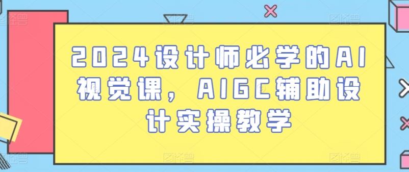 2024设计师必学的AI视觉课，AIGC辅助设计实操教学-创博项目库