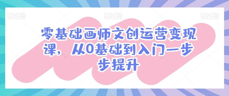 零基础画师文创运营变现课，从0基础到入门一步步提升-创博项目库