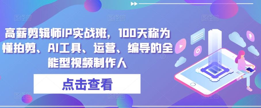 高薪剪辑师IP实战班，100天称为懂拍剪、AI工具、运营、编导的全能型视频制作人-创博项目库