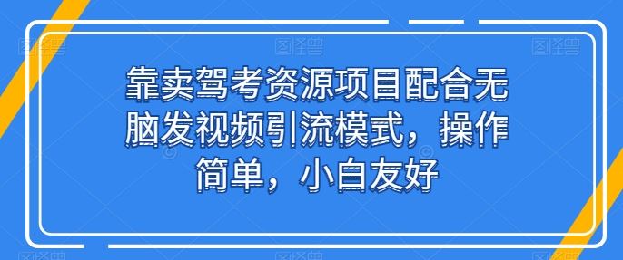 靠卖驾考资源项目配合无脑发视频引流模式，操作简单，小白友好【揭秘】-创博项目库