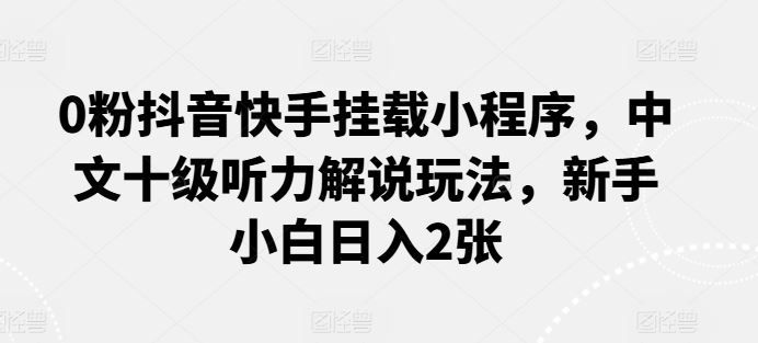 0粉抖音快手挂载小程序，中文十级听力解说玩法，新手小白日入2张-创博项目库