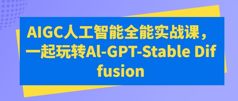 AIGC人工智能全能实战课，一起玩转Al-GPT-Stable Diffusion-创博项目库