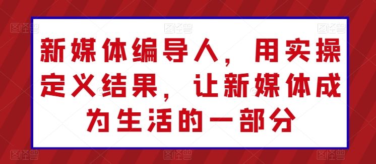 新媒体编导人，用实操定义结果，让新媒体成为生活的一部分-创博项目库