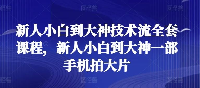 新人小白到大神技术流全套课程，新人小白到大神一部手机拍大片-创博项目库