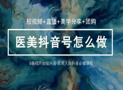 玩转医美抖音短视频与直播，36堂网课学逻辑(短视频+直播+美学分享+团购)-创博项目库