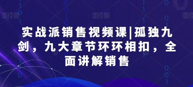 实战派销售视频课|孤独九剑，九大章节环环相扣，全面讲解销售-创博项目库