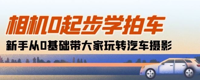 相机0起步学拍车：新手从0基础带大家玩转汽车摄影(18节课)-创博项目库