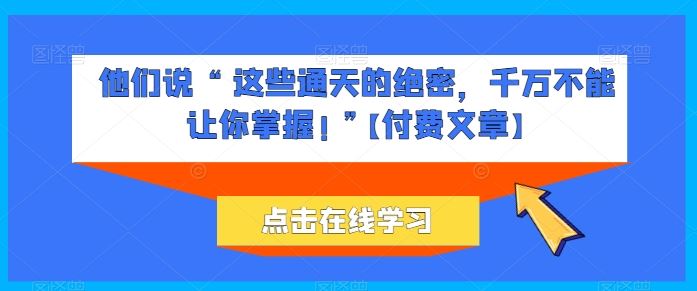 他们说 “ 这些通天的绝密，千万不能让你掌握! ”【付费文章】-创博项目库