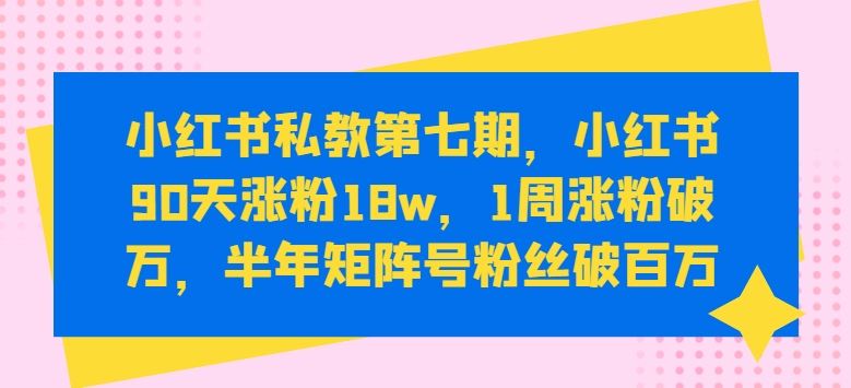 小红书私教第七期，小红书90天涨粉18w，1周涨粉破万，半年矩阵号粉丝破百万-创博项目库