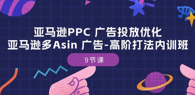 亚马逊PPC 广告投放优化：亚马逊多Asin 广告-高阶打法内训班-9节课-创博项目库