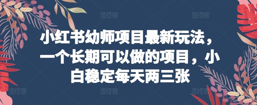 小红书幼师项目最新玩法，一个长期可以做的项目，小白稳定每天两三张-创博项目库