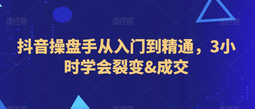 抖音操盘手从入门到精通，3小时学会裂变&成交-创博项目库