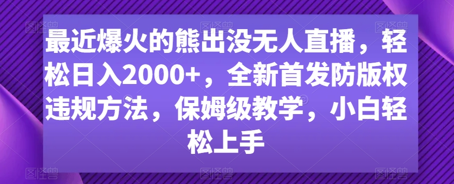 最近爆火的熊出没无人直播，轻松日入2000+，全新首发防版权违规方法【揭秘】-创博项目库