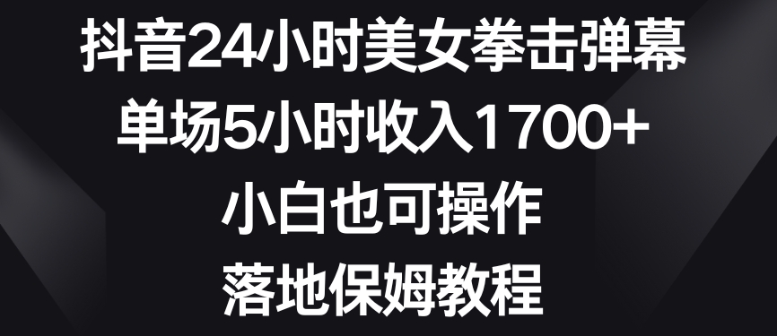 抖音24小时美女拳击弹幕，单场5小时收入1700+，小白也可操作，落地保姆教程【揭秘】-创博项目库