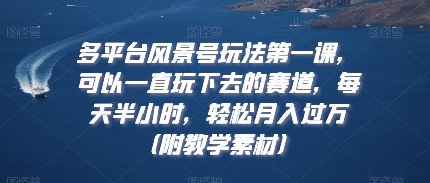 多平台风景号玩法第一课，可以一直玩下去的赛道，每天半小时，轻松月入过万（附教学素材）【揭秘】-创博项目库