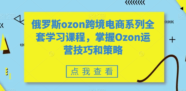 俄罗斯ozon跨境电商系列全套学习课程，掌握Ozon运营技巧和策略-创博项目库