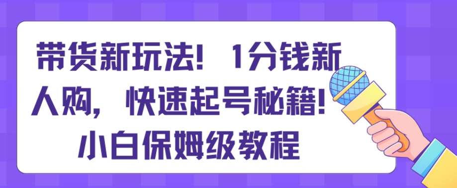 带货新玩法，1分钱新人购，快速起号秘籍，小白保姆级教程【揭秘】-创博项目库