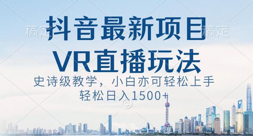 抖音最新VR直播玩法，史诗级教学，小白也可轻松上手轻松日入1500+【揭秘】-创博项目库