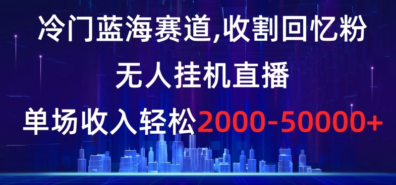 冷门蓝海赛道，收割回忆粉，无人挂机直播，单场收入轻松2000-5w+【揭秘】-创博项目库