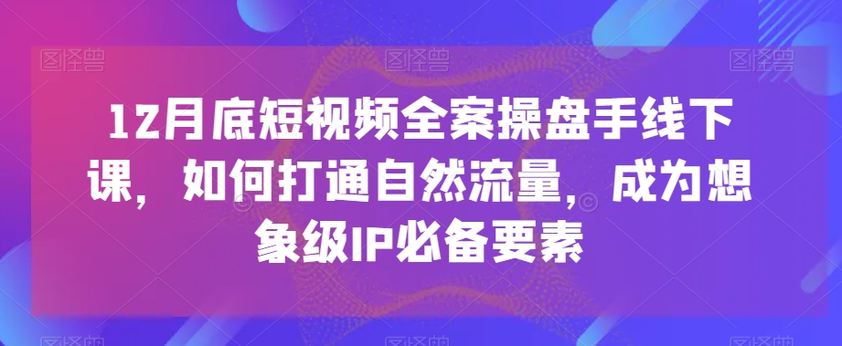 12月底短视频全案操盘手线下课，如何打通自然流量，成为想象级IP必备要素-创博项目库