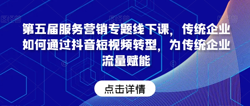 第五届服务营销专题线下课，传统企业如何通过抖音短视频转型，为传统企业流量赋能-创博项目库