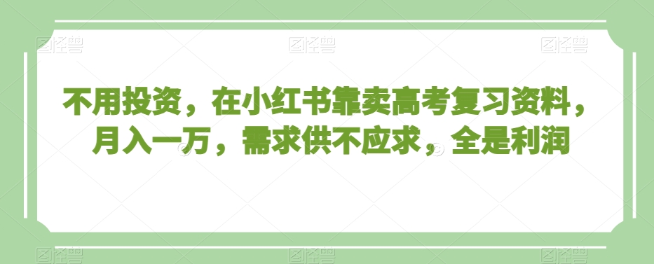 不用投资，在小红书靠卖高考复习资料，月入一万，需求供不应求，全是利润【揭秘】-创博项目库