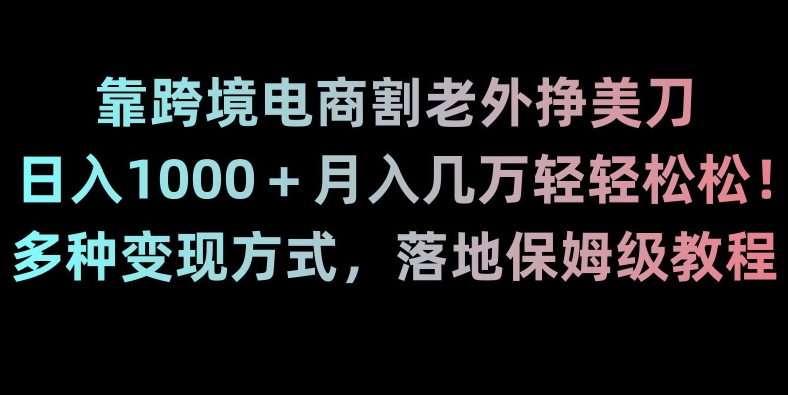 靠跨境电商割老外挣美刀，日入1000＋月入几万轻轻松松！多种变现方式，落地保姆级教程【揭秘】-创博项目库