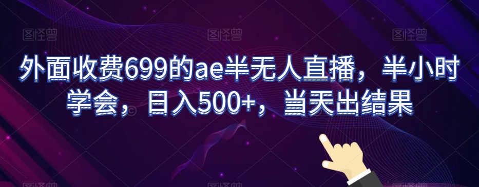 外面收费699的ae半无人直播，半小时学会，日入500+，当天出结果【揭秘】-创博项目库