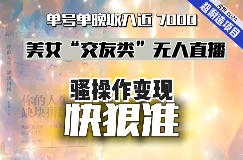 美女“交友类”无人直播，变现快、狠、准，单号单晚收入近7000。2024，超耐造“男粉”变现项目-创博项目库