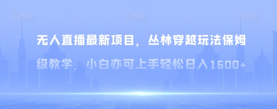 无人直播最新项目，丛林穿越玩法保姆级教学，小白亦可上手轻松日入1600+【揭秘】-创博项目库