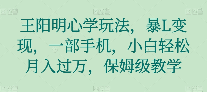 王阳明心学玩法，暴L变现，一部手机，小白轻松月入过万，保姆级教学【揭秘】-创博项目库