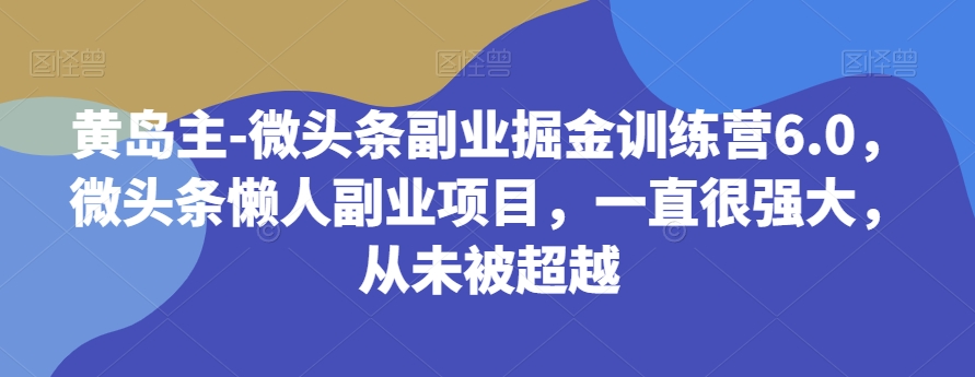 黄岛主-微头条副业掘金训练营6.0，微头条懒人副业项目，一直很强大，从未被超越-创博项目库