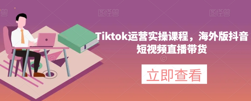 Tiktok运营实操课程，海外版抖音短视频直播带货-创博项目库