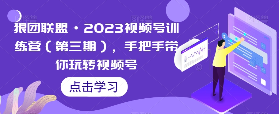 狼团联盟·2023视频号训练营（第三期），手把手带你玩转视频号-创博项目库