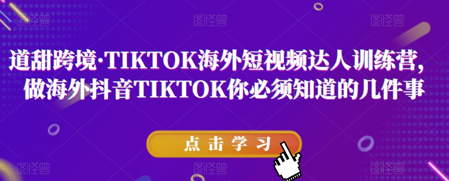 道甜跨境·TIKTOK海外短视频达人训练营，做海外抖音TIKTOK你必须知道的几件事-创博项目库