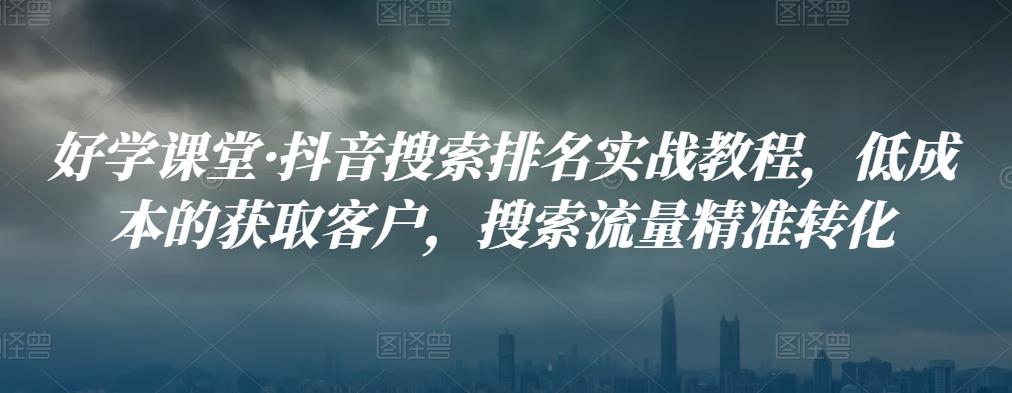 好学课堂·抖音搜索排名实战教程，低成本的获取客户，搜索流量精准转化-创博项目库