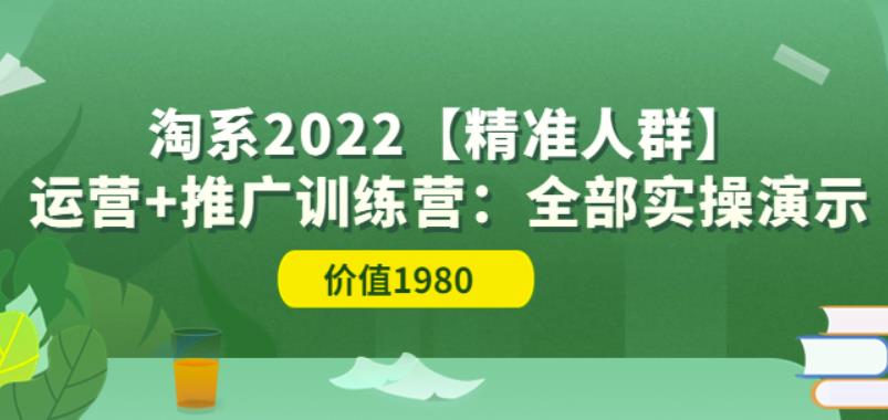 淘系2022【精准人群】运营+推广训练营：全部实操演示（价值1980）