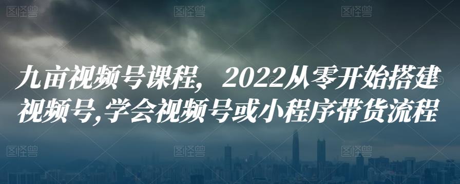 九亩视频号课程，2022从零开始搭建视频号,学会视频号或小程序带货流程-创博项目库