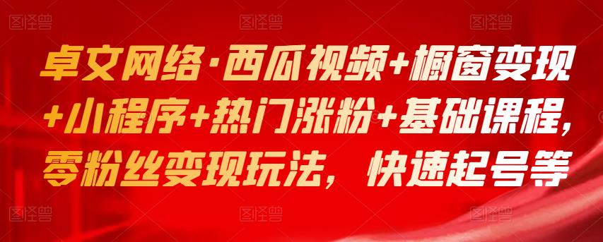 卓文网络·西瓜视频+橱窗变现+小程序+热门涨粉+基础课程，零粉丝变现玩法，快速起号等-创博项目库