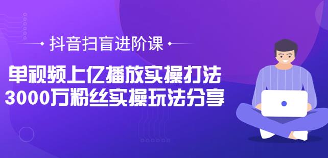 抖音扫盲进阶课：单视频上亿播放实操打法，3000万粉丝实操玩法分享-创博项目库