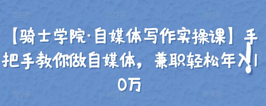 【骑士学院·自媒体写作实操课】手把手教你做自媒体，兼职轻松年入10万-创博项目库