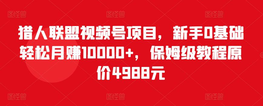 猎人联盟视频号项目，新手0基础轻松月赚10000+，保姆级教程原价4988元-创博项目库