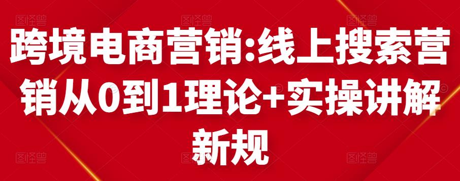 跨境电商营销:线上搜索营销从0到1理论+实操讲解，从0到1-创博项目库