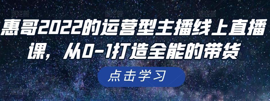 惠哥2022的运营型主播线上直播课，从0-1打造全能的带货-创博项目库