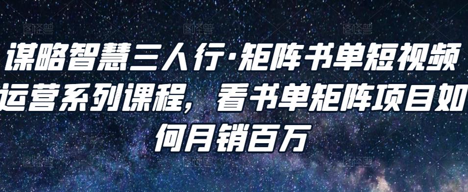 谋略智慧三人行·矩阵书单短视频运营系列课程，看书单矩阵项目如何月销百万-创博项目库