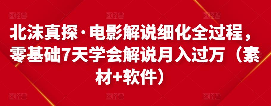 北沫真探·电影解说细化全过程，零基础7天学会电影解说月入过万（教程+素材+软件）-创博项目库